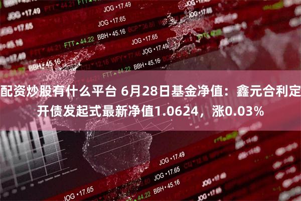 配资炒股有什么平台 6月28日基金净值：鑫元合利定开债发起式最新净值1.0624，涨0.03%