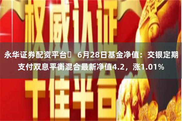 永华证券配资平台	 6月28日基金净值：交银定期支付双息平衡混合最新净值4.2，涨1.01%