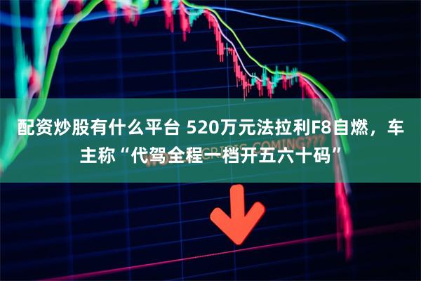 配资炒股有什么平台 520万元法拉利F8自燃，车主称“代驾全程一档开五六十码”