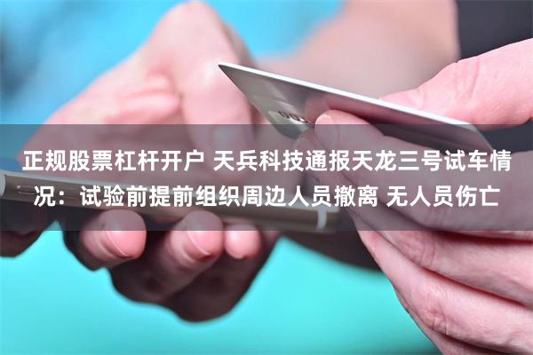 正规股票杠杆开户 天兵科技通报天龙三号试车情况：试验前提前组织周边人员撤离 无人员伤亡