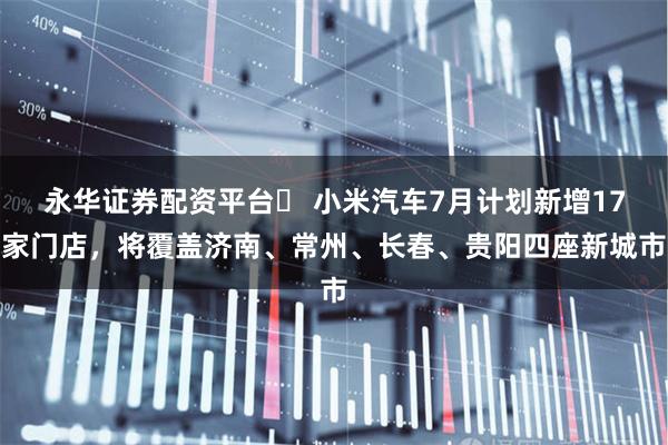 永华证券配资平台	 小米汽车7月计划新增17家门店，将覆盖济南、常州、长春、贵阳四座新城市
