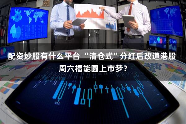 配资炒股有什么平台 “清仓式”分红后改道港股 周六福能圆上市梦？
