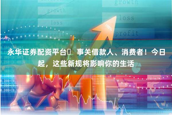 永华证券配资平台	 事关借款人、消费者！今日起，这些新规将影响你的生活