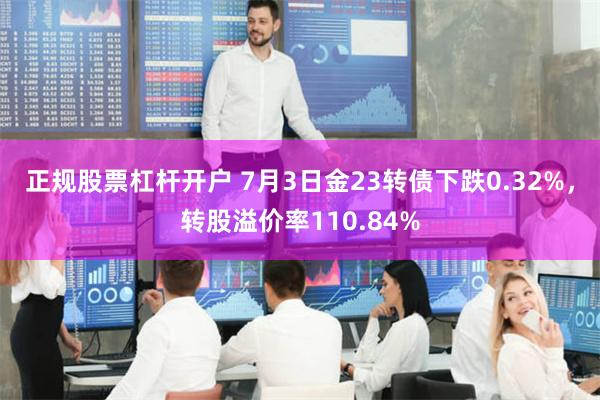 正规股票杠杆开户 7月3日金23转债下跌0.32%，转股溢价率110.84%