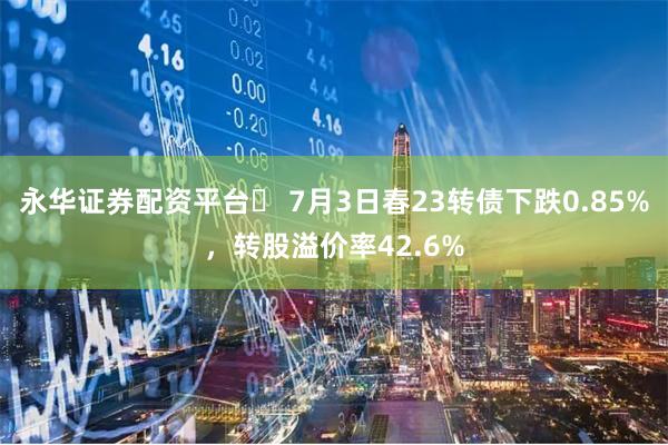 永华证券配资平台	 7月3日春23转债下跌0.85%，转股溢价率42.6%