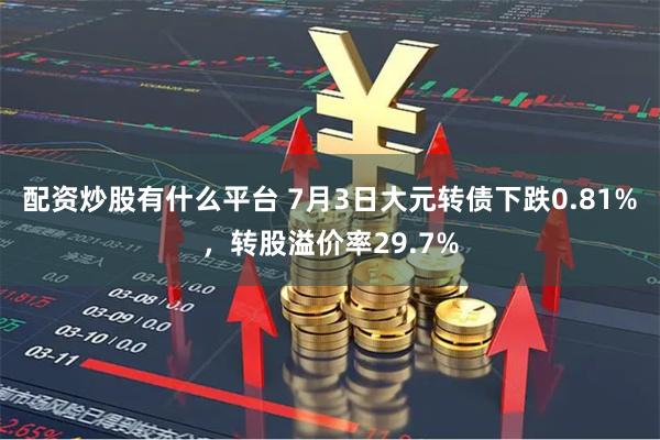 配资炒股有什么平台 7月3日大元转债下跌0.81%，转股溢价率29.7%