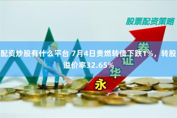 配资炒股有什么平台 7月4日贵燃转债下跌1%，转股溢价率32.65%