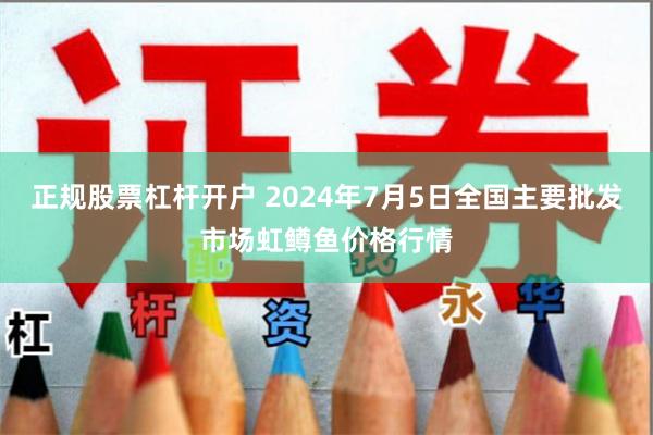 正规股票杠杆开户 2024年7月5日全国主要批发市场虹鳟鱼价格行情