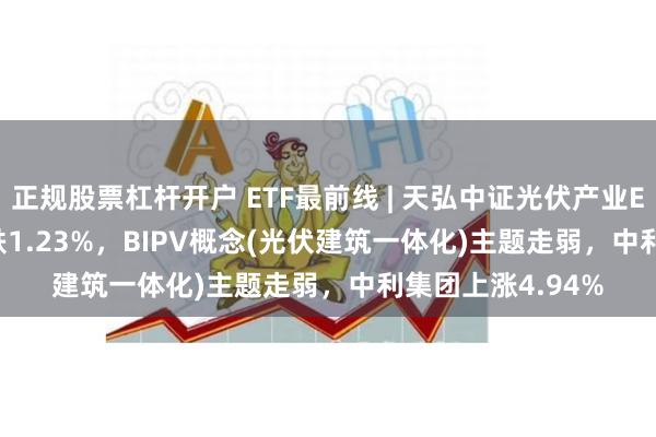 正规股票杠杆开户 ETF最前线 | 天弘中证光伏产业ETF(159857)下跌1.23%，BIPV概念(光伏建筑一体化)主题走弱，中利集团上涨4.94%