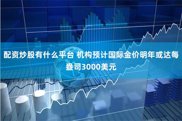 配资炒股有什么平台 机构预计国际金价明年或达每盎司3000美元