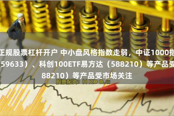 正规股票杠杆开户 中小盘风格指数走弱，中证1000指数ETF（159633）、科创100ETF易方达（588210）等产品受市场关注