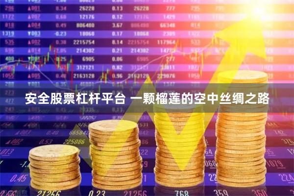 安全股票杠杆平台 一颗榴莲的空中丝绸之路
