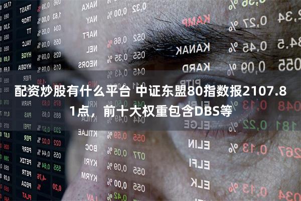 配资炒股有什么平台 中证东盟80指数报2107.81点，前十大权重包含DBS等