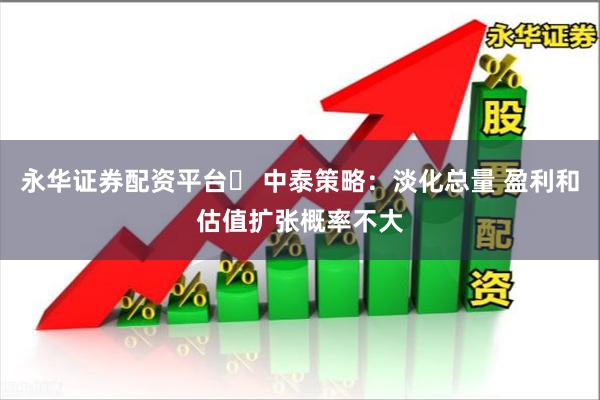 永华证券配资平台	 中泰策略：淡化总量 盈利和估值扩张概率不大