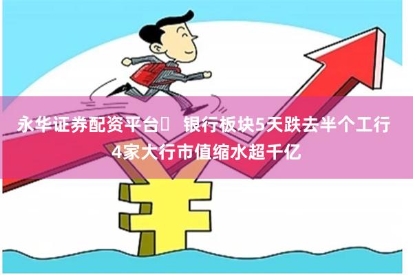 永华证券配资平台	 银行板块5天跌去半个工行 4家大行市值缩水超千亿