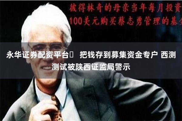 永华证券配资平台	 把钱存到募集资金专户 西测测试被陕西证监局警示