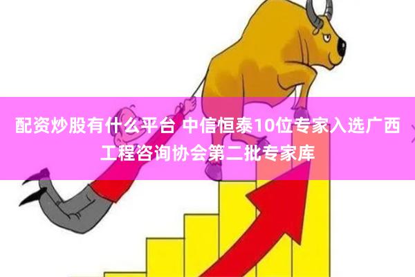 配资炒股有什么平台 中信恒泰10位专家入选广西工程咨询协会第二批专家库