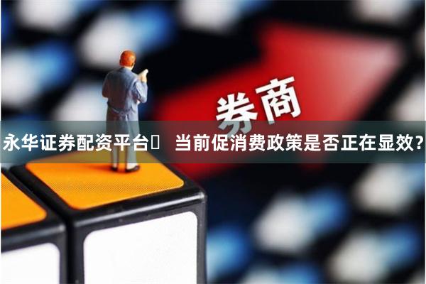 永华证券配资平台	 当前促消费政策是否正在显效？