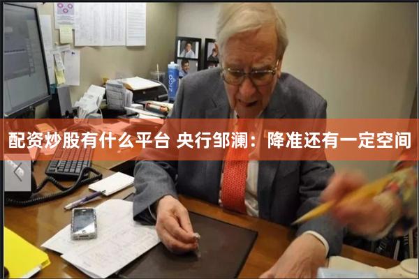 配资炒股有什么平台 央行邹澜：降准还有一定空间