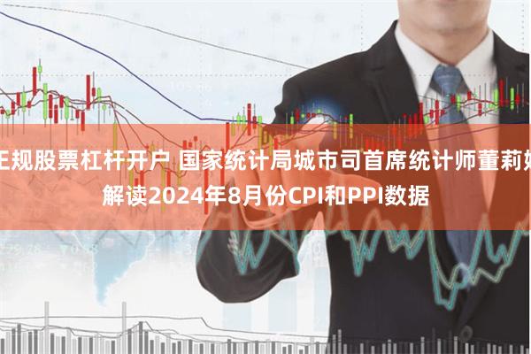 正规股票杠杆开户 国家统计局城市司首席统计师董莉娟解读2024年8月份CPI和PPI数据