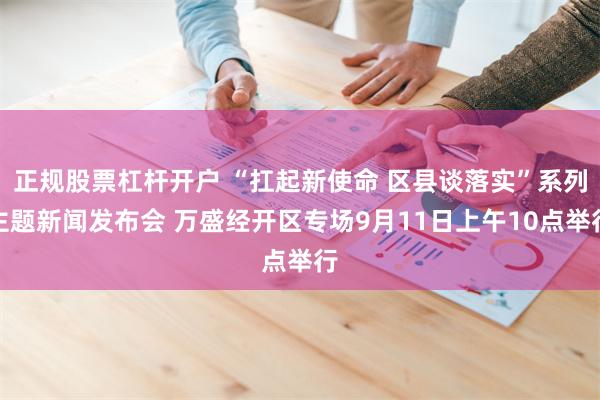 正规股票杠杆开户 “扛起新使命 区县谈落实”系列主题新闻发布会 万盛经开区专场9月11日上午10点举行