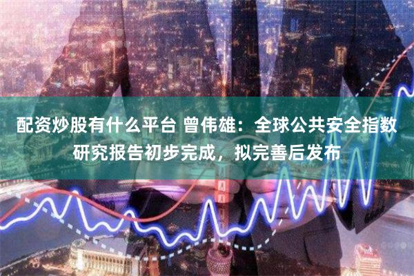 配资炒股有什么平台 曾伟雄：全球公共安全指数研究报告初步完成，拟完善后发布