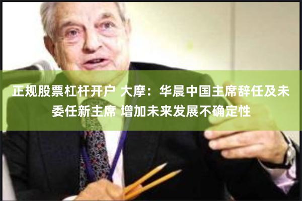 正规股票杠杆开户 大摩：华晨中国主席辞任及未委任新主席 增加未来发展不确定性