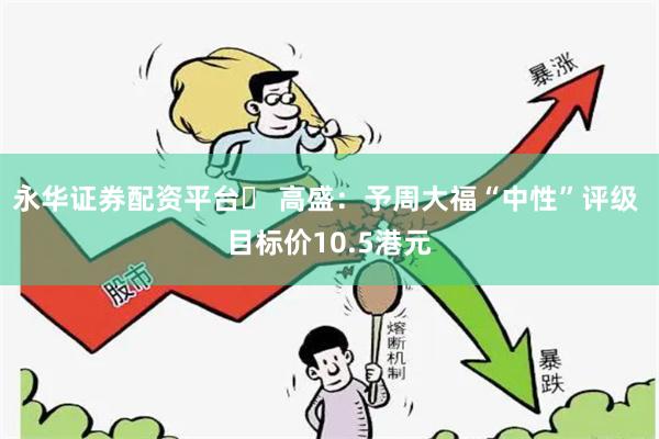 永华证券配资平台	 高盛：予周大福“中性”评级 目标价10.5港元