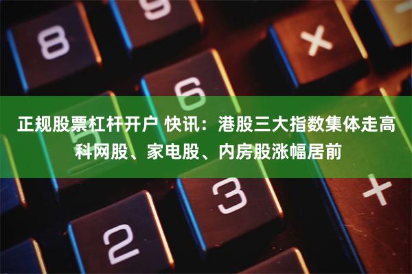 正规股票杠杆开户 快讯：港股三大指数集体走高 科网股、家电股、内房股涨幅居前