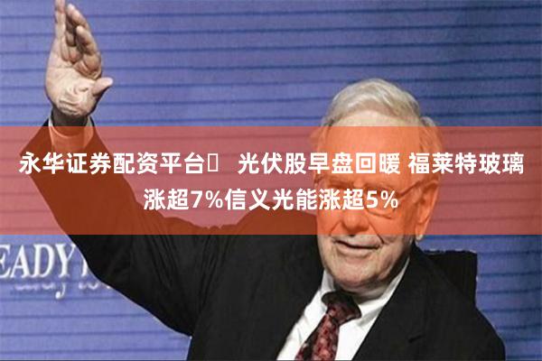 永华证券配资平台	 光伏股早盘回暖 福莱特玻璃涨超7%信义光能涨超5%