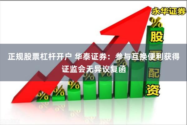 正规股票杠杆开户 华泰证券：参与互换便利获得证监会无异议复函
