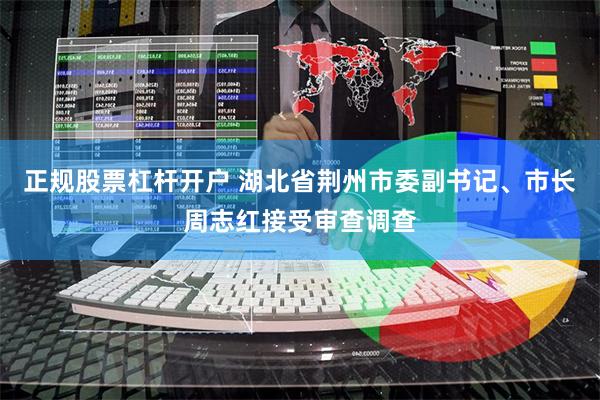 正规股票杠杆开户 湖北省荆州市委副书记、市长周志红接受审查调查
