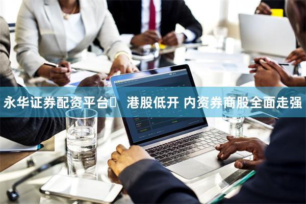 永华证券配资平台	 港股低开 内资券商股全面走强