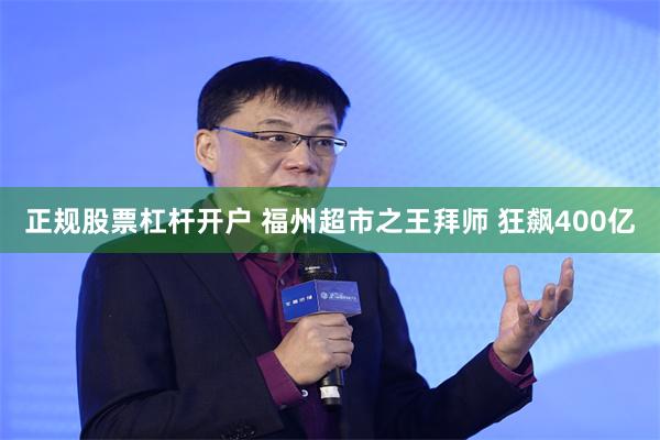 正规股票杠杆开户 福州超市之王拜师 狂飙400亿
