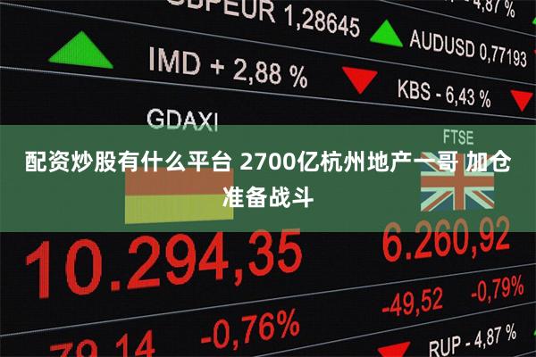 配资炒股有什么平台 2700亿杭州地产一哥 加仓准备战斗