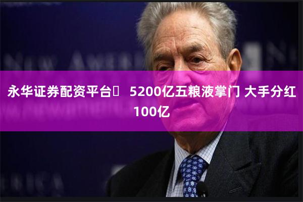 永华证券配资平台	 5200亿五粮液掌门 大手分红100亿