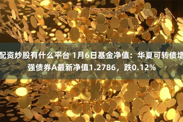 配资炒股有什么平台 1月6日基金净值：华夏可转债增强债券A最新净值1.2786，跌0.12%