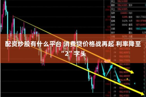 配资炒股有什么平台 消费贷价格战再起 利率降至“2”字头
