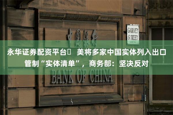 永华证券配资平台	 美将多家中国实体列入出口管制“实体清单”，商务部：坚决反对