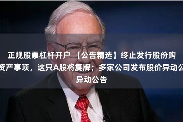 正规股票杠杆开户 【公告精选】终止发行股份购买资产事项，这只A股将复牌；多家公司发布股价异动公告