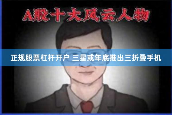 正规股票杠杆开户 三星或年底推出三折叠手机