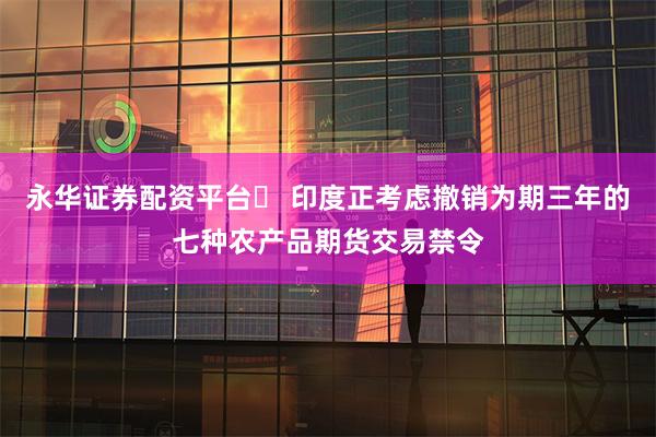 永华证券配资平台	 印度正考虑撤销为期三年的七种农产品期货交易禁令