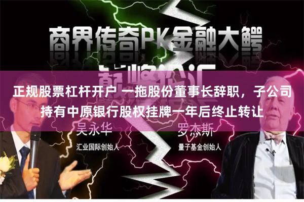 正规股票杠杆开户 一拖股份董事长辞职，子公司持有中原银行股权挂牌一年后终止转让