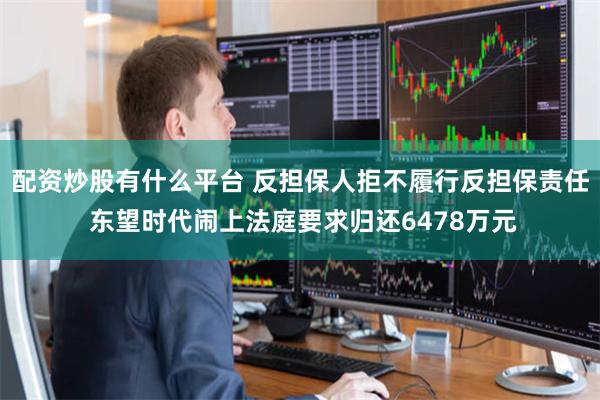 配资炒股有什么平台 反担保人拒不履行反担保责任 东望时代闹上法庭要求归还6478万元