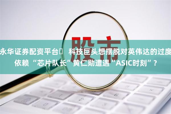 永华证券配资平台	 科技巨头想摆脱对英伟达的过度依赖 “芯片队长”黄仁勋遭遇“ASIC时刻”？