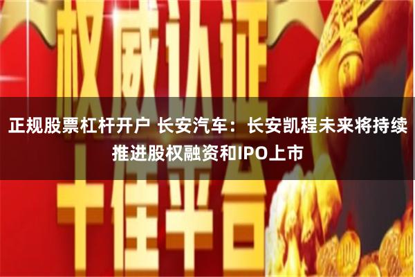 正规股票杠杆开户 长安汽车：长安凯程未来将持续推进股权融资和IPO上市