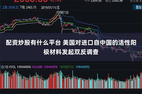 配资炒股有什么平台 美国对进口自中国的活性阳极材料发起双反调查