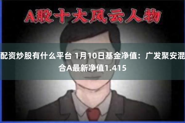配资炒股有什么平台 1月10日基金净值：广发聚安混合A最新净值1.415