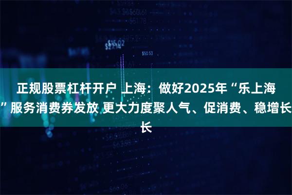 正规股票杠杆开户 上海：做好2025年“乐上海”服务消费券发放 更大力度聚人气、促消费、稳增长