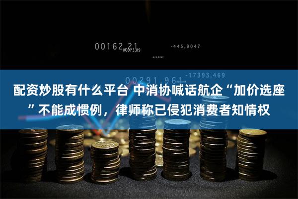 配资炒股有什么平台 中消协喊话航企“加价选座”不能成惯例，律师称已侵犯消费者知情权